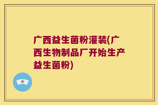 广西益生菌粉灌装(广西生物制品厂开始生产益生菌粉)