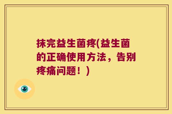 抹完益生菌疼(益生菌的正确使用方法，告别疼痛问题！)