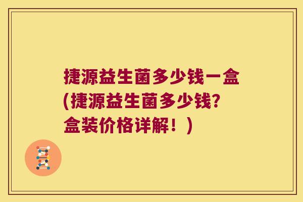 捷源益生菌多少钱一盒(捷源益生菌多少钱？盒装价格详解！)