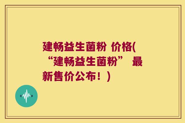建畅益生菌粉 价格(“建畅益生菌粉” 最新售价公布！)