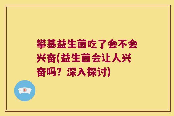 攀基益生菌吃了会不会兴奋(益生菌会让人兴奋吗？深入探讨)