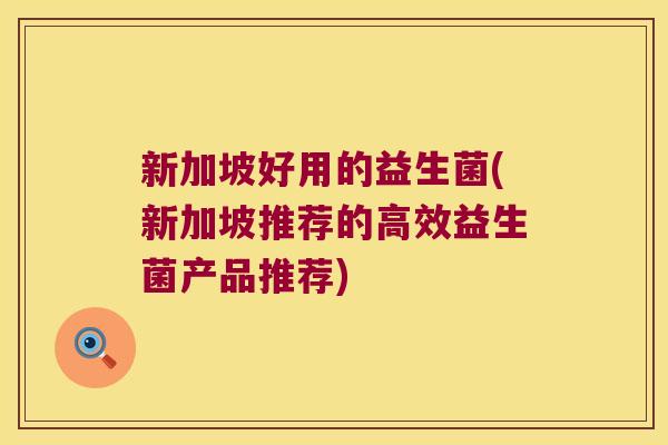 新加坡好用的益生菌(新加坡推荐的高效益生菌产品推荐) 新加坡好用的益生菌(新加坡推荐的高效益生菌产品推荐)