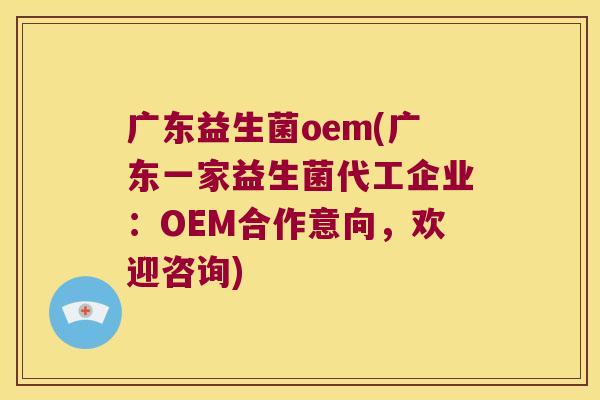 广东益生菌oem(广东一家益生菌代工企业：OEM合作意向，欢迎咨询)