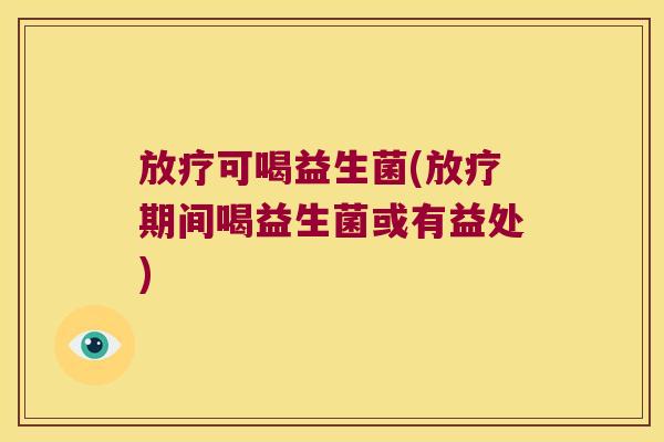 放疗可喝益生菌(放疗期间喝益生菌或有益处)