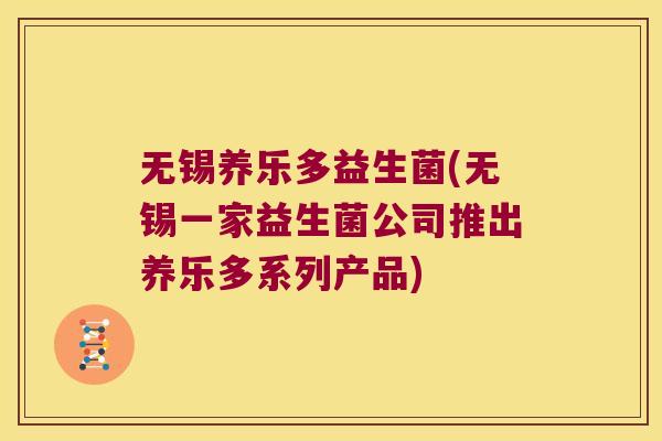 无锡养乐多益生菌(无锡一家益生菌公司推出养乐多系列产品) 无锡养乐多益生菌(无锡一家益生菌公司推出养乐多系列产品)