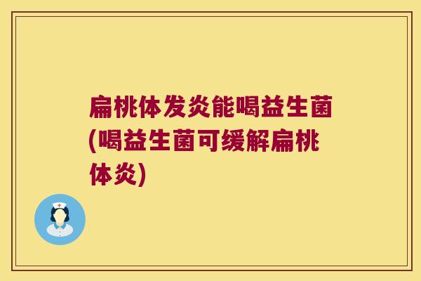 扁桃体发炎能喝益生菌(喝益生菌可缓解扁桃体炎)