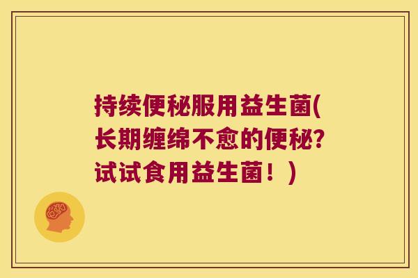 持续便秘服用益生菌(长期缠绵不愈的便秘？试试食用益生菌！)