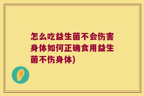 怎么吃益生菌不会伤害身体如何正确食用益生菌不伤身体)
