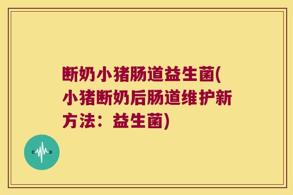 断奶小猪肠道益生菌(小猪断奶后肠道维护新方法:益生菌) 断奶小猪肠道益生菌(小猪断奶后肠道维护新方法:益生菌)