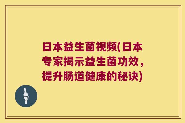 日本益生菌视频(日本专家揭示益生菌功效，提升肠道健康的秘诀)