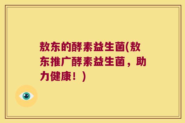 敖东的酵素益生菌(敖东推广酵素益生菌，助力健康！)