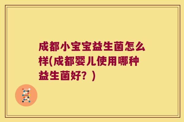 成都小宝宝益生菌怎么样(成都婴儿使用哪种益生菌好？)