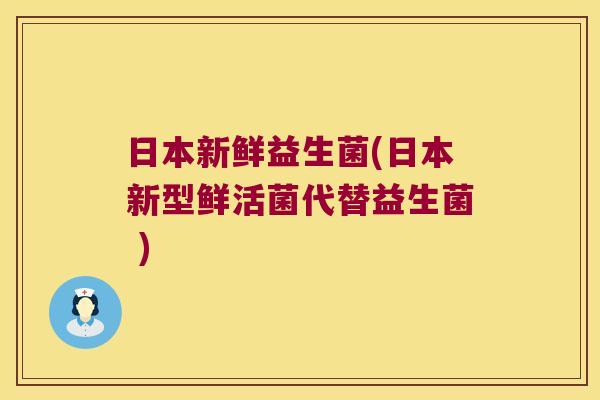 日本新鲜益生菌(日本新型鲜活菌代替益生菌 ) 日本新鲜益生菌(日本新型鲜活菌代替益生菌 )