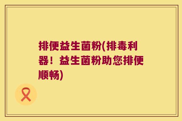 排便益生菌粉(排毒利器！益生菌粉助您排便顺畅)