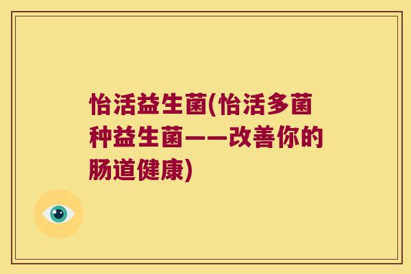 怡活益生菌(怡活多菌种益生菌——改善你的肠道健康) 怡活益生菌(怡活多菌种益生菌——改善你的肠道健康)