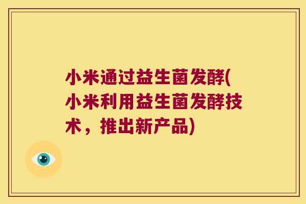小米通过益生菌发酵(小米利用益生菌发酵技术，推出新产品)