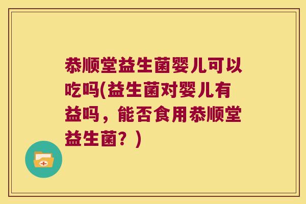 恭顺堂益生菌婴儿可以吃吗(益生菌对婴儿有益吗，能否食用恭顺堂益生菌？)