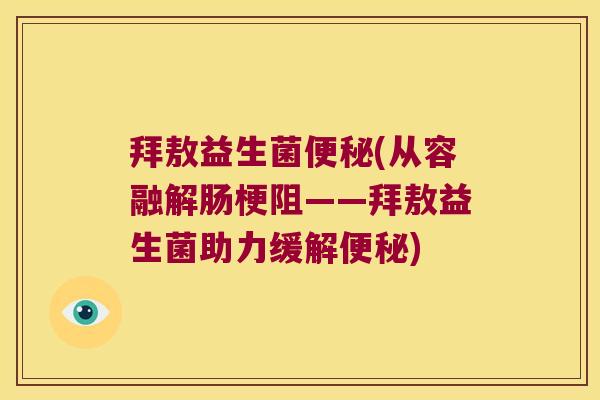 拜敖益生菌便秘(从容融解肠梗阻——拜敖益生菌助力缓解便秘)
