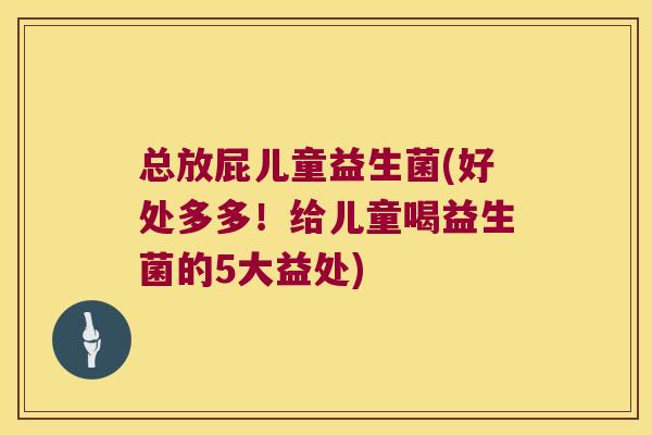 总放屁儿童益生菌(好处多多！给儿童喝益生菌的5大益处)