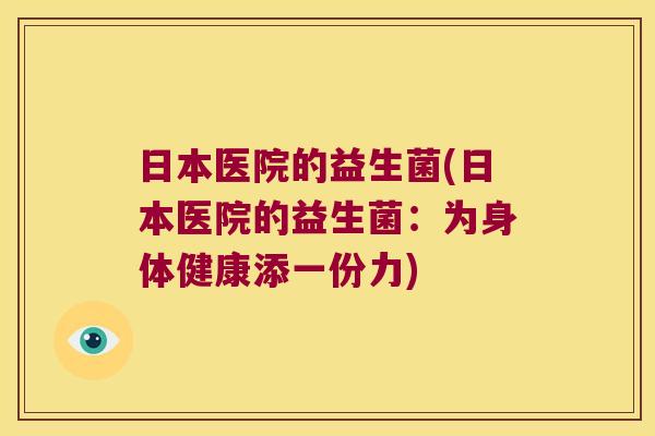 日本医院的益生菌(日本医院的益生菌:为身体健康添一份力) 日本医院的益生菌(日本医院的益生菌:为身体健康添一份力)