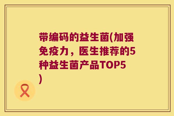带编码的益生菌(加强免疫力，医生推荐的5种益生菌产品TOP5)