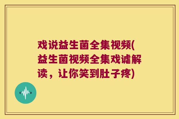 戏说益生菌全集视频(益生菌视频全集戏谑解读，让你笑到肚子疼)