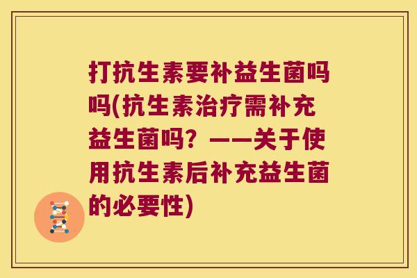 打抗生素要补益生菌吗吗(抗生素需补充益生菌吗?——关于使用抗生素后补充益生菌的必要性) 打抗生素要补益生菌吗吗(抗生素需补充益生菌吗?——关于使用抗生素后补充益生菌的必要性)