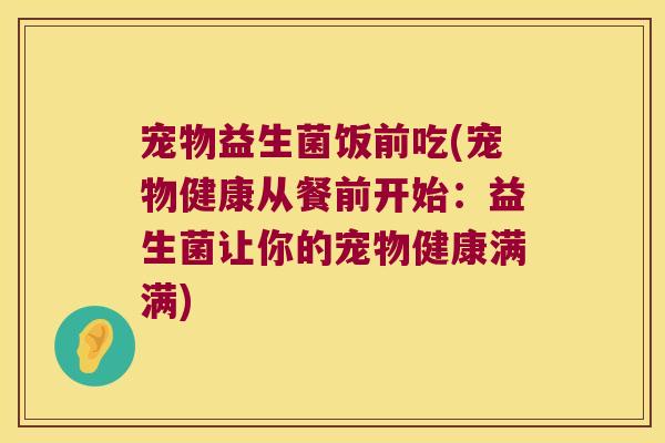 宠物益生菌饭前吃(宠物健康从餐前开始：益生菌让你的宠物健康满满)