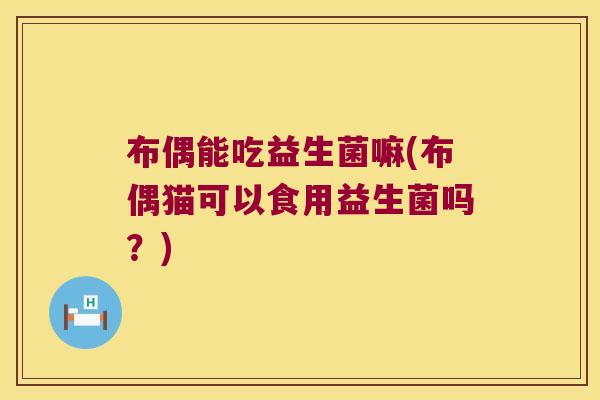 布偶能吃益生菌嘛(布偶猫可以食用益生菌吗？)
