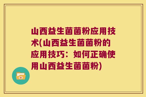 山西益生菌菌粉应用技术(山西益生菌菌粉的应用技巧:如何正确使用山西益生菌菌粉) 山西益生菌菌粉应用技术(山西益生菌菌粉的应用技巧:如何正确使用山西益生菌菌粉)
