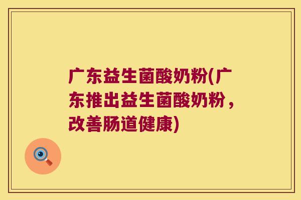 广东益生菌酸奶粉(广东推出益生菌酸奶粉,改善肠道健康) 广东益生菌酸奶粉(广东推出益生菌酸奶粉,改善肠道健康)
