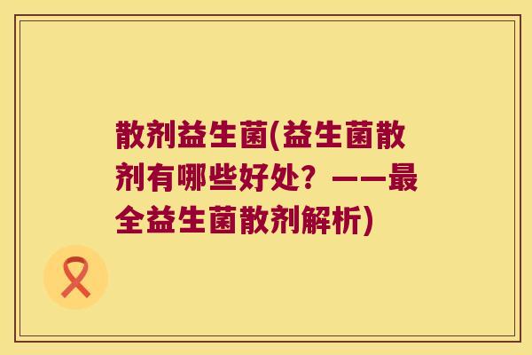 散剂益生菌(益生菌散剂有哪些好处？——最全益生菌散剂解析)