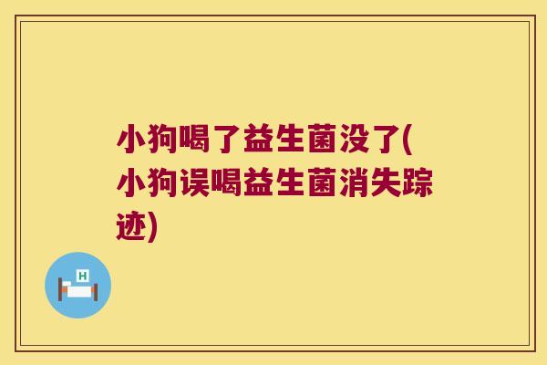 小狗喝了益生菌没了(小狗误喝益生菌消失踪迹) 小狗喝了益生菌没了(小狗误喝益生菌消失踪迹)