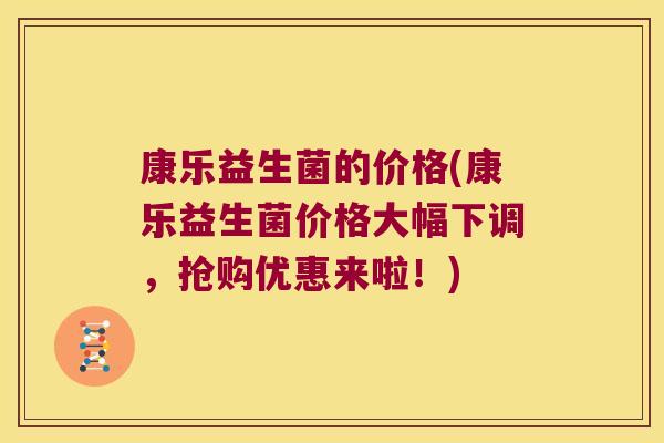 康乐益生菌的价格(康乐益生菌价格大幅下调，抢购优惠来啦！)
