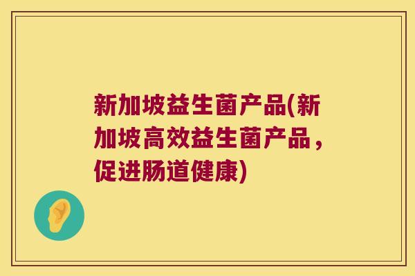 新加坡益生菌产品(新加坡高效益生菌产品，促进肠道健康)
