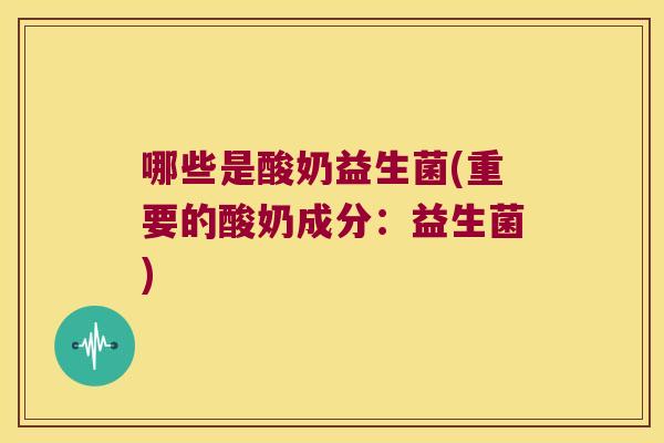 哪些是酸奶益生菌(重要的酸奶成分:益生菌) 哪些是酸奶益生菌(重要的酸奶成分:益生菌)