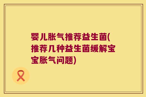 婴儿胀气推荐益生菌(推荐几种益生菌缓解宝宝胀气问题)