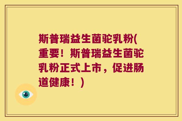 斯普瑞益生菌驼乳粉(重要！斯普瑞益生菌驼乳粉正式上市，促进肠道健康！)