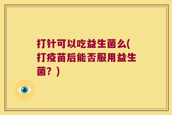 打针可以吃益生菌么(打疫苗后能否服用益生菌?) 打针可以吃益生菌么(打疫苗后能否服用益生菌?)