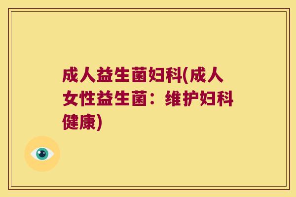 成人益生菌妇科(成人女性益生菌：维护妇科健康)