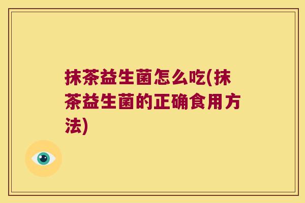 抹茶益生菌怎么吃(抹茶益生菌的正确食用方法)