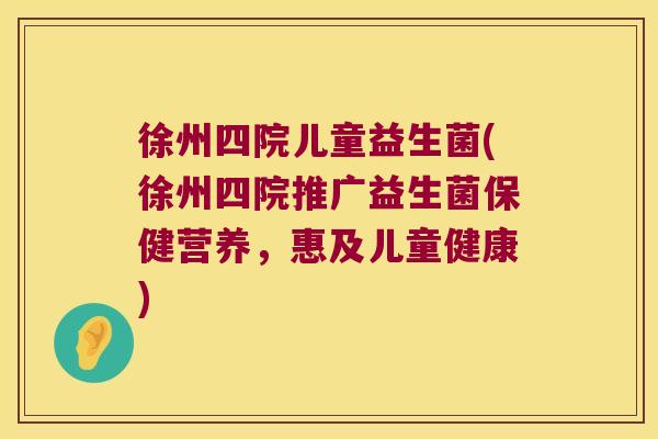 徐州四院儿童益生菌(徐州四院推广益生菌保健营养,惠及儿童健康) 徐州四院儿童益生菌(徐州四院推广益生菌保健营养,惠及儿童健康)
