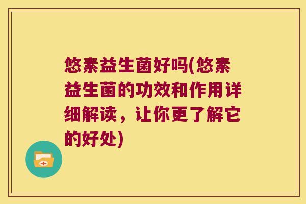 悠素益生菌好吗(悠素益生菌的功效和作用详细解读，让你更了解它的好处)