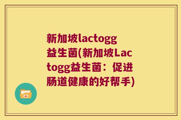 新加坡lactogg益生菌(新加坡Lactogg益生菌:促进肠道健康的好帮手) 新加坡lactogg益生菌(新加坡Lactogg益生菌:促进肠道健康的好帮手)