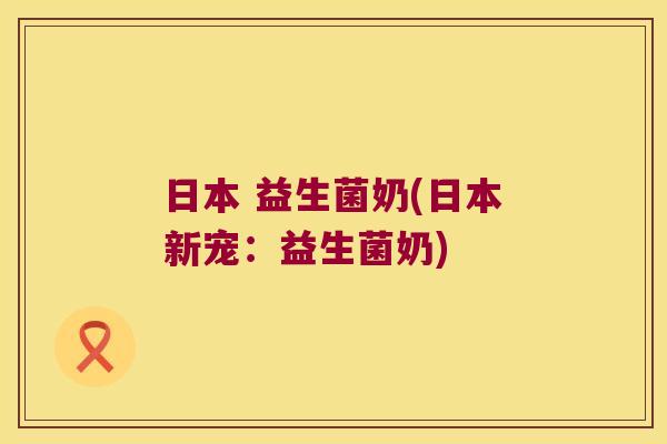 日本 益生菌奶(日本新宠：益生菌奶)
