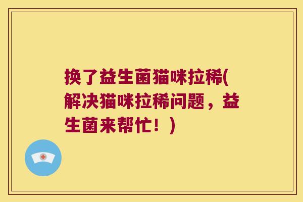 换了益生菌猫咪拉稀(解决猫咪拉稀问题,益生菌来帮忙!) 换了益生菌猫咪拉稀(解决猫咪拉稀问题,益生菌来帮忙!)