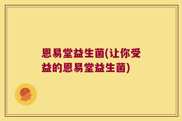 恩易堂益生菌(让你受益的恩易堂益生菌)