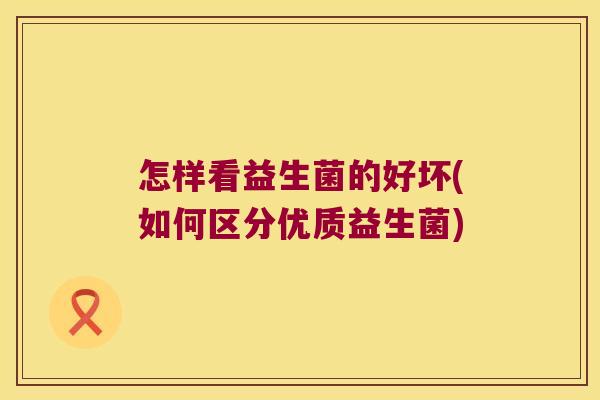 怎样看益生菌的好坏(如何区分优质益生菌)