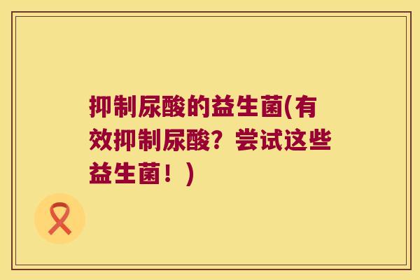 抑制尿酸的益生菌(有效抑制尿酸？尝试这些益生菌！)
