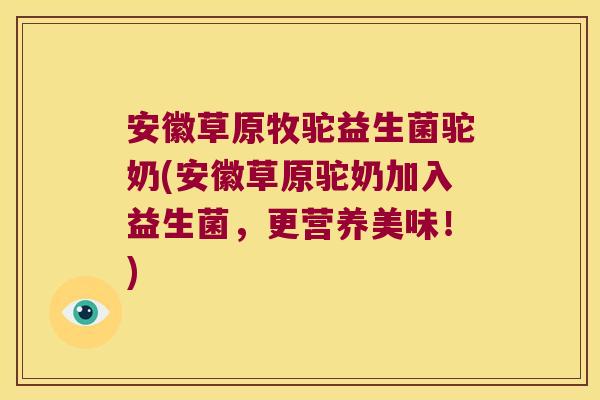 安徽草原牧驼益生菌驼奶(安徽草原驼奶加入益生菌，更营养美味！)